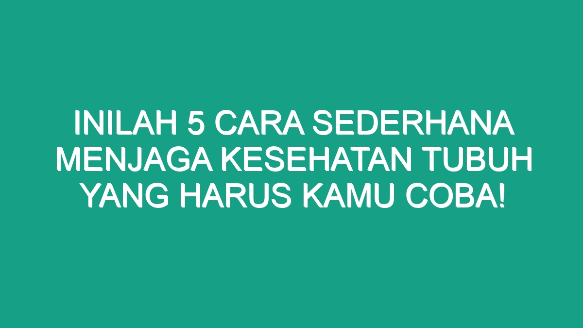 Inilah Cara Sederhana Menjaga Kesehatan Tubuh Yang Harus Kamu Coba