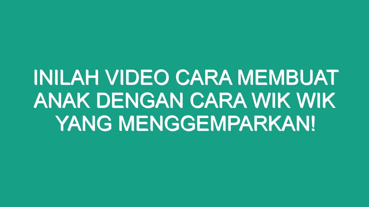 Inilah Video Cara Membuat Anak dengan Cara Wik Wik yang Menggemparkan ...