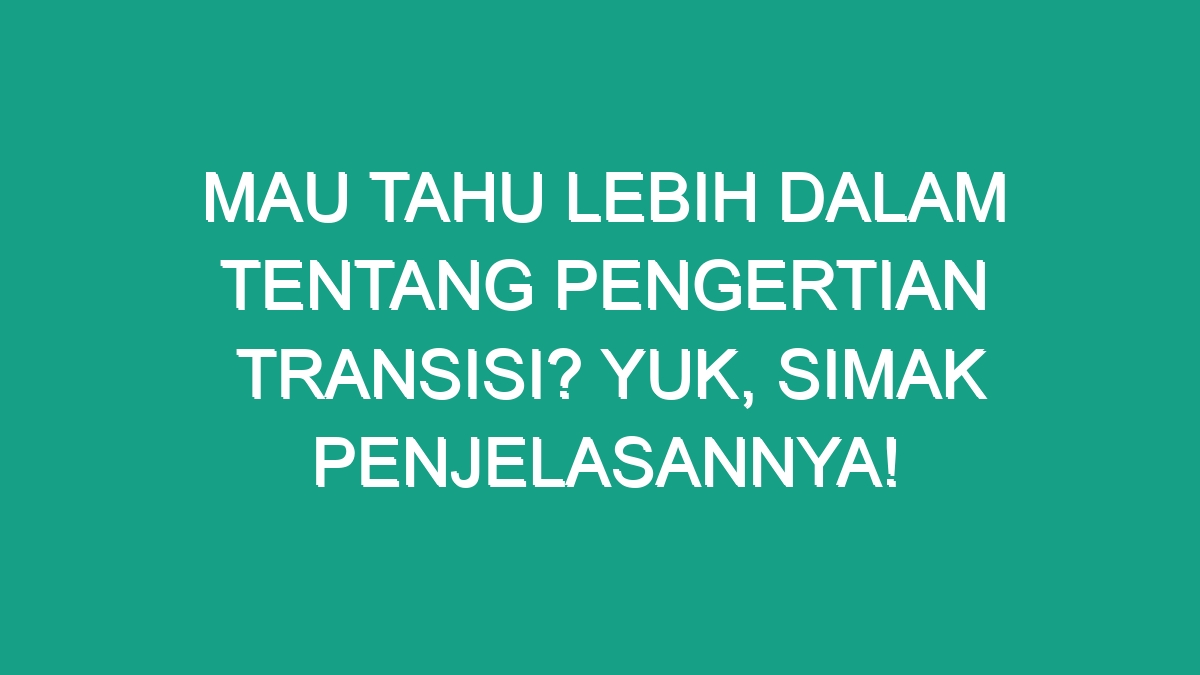 Mau tahu lebih dalam tentang Pengertian Transisi? Yuk, Simak ...