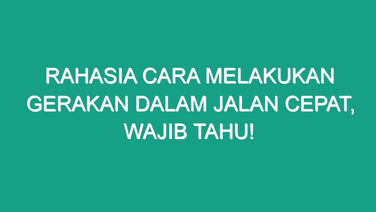 Rahasia Cara Melakukan Gerakan Dalam Jalan Cepat Wajib Tahu Geograf