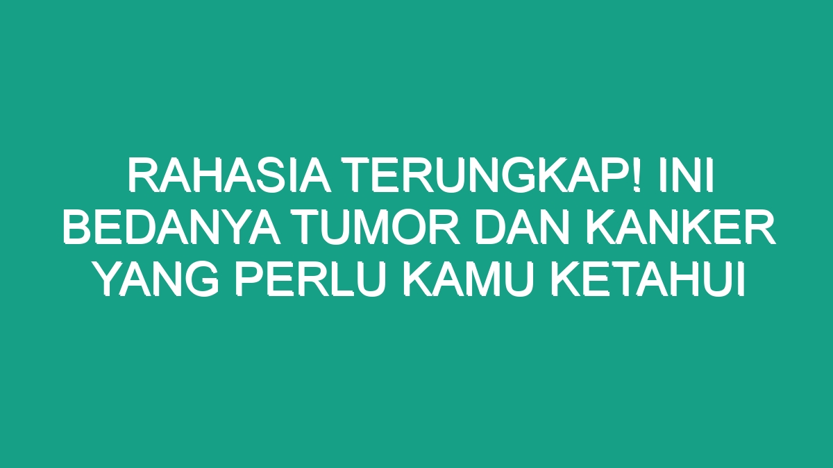 Rahasia Terungkap Ini Bedanya Tumor Dan Kanker Yang Perlu Kamu Ketahui