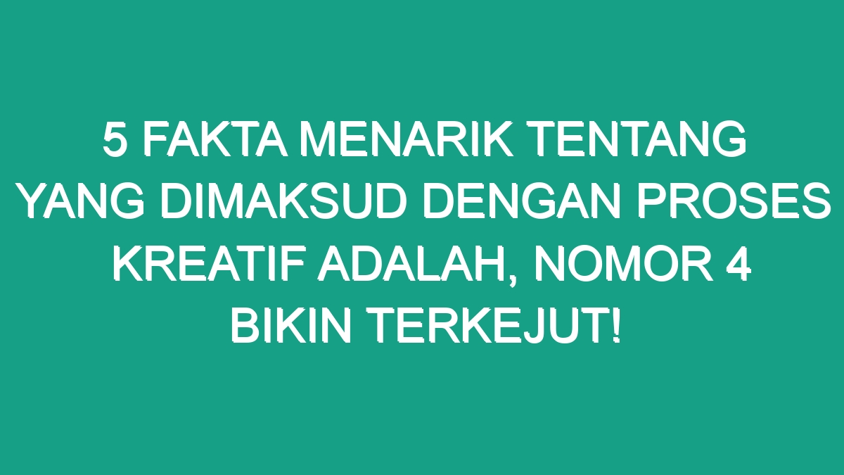 5 Fakta Menarik Tentang Yang Dimaksud Dengan Proses Kreatif Adalah