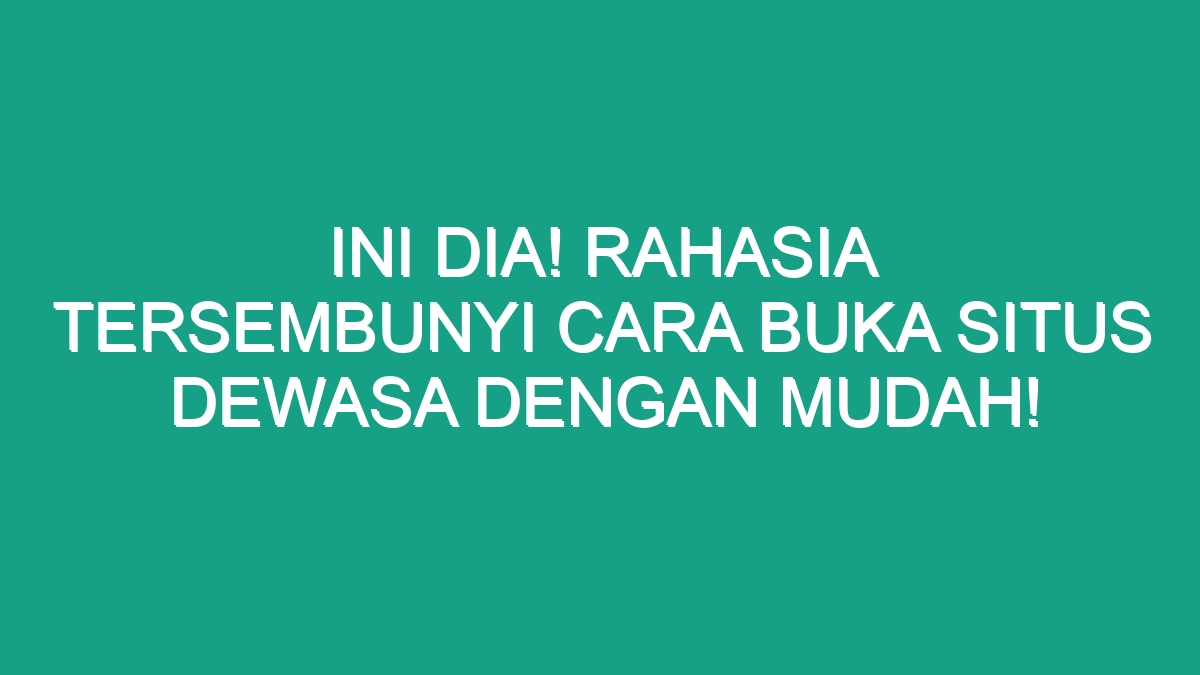 Ini Dia! Rahasia Tersembunyi Cara Buka Situs Dewasa dengan Mudah! - Geograf