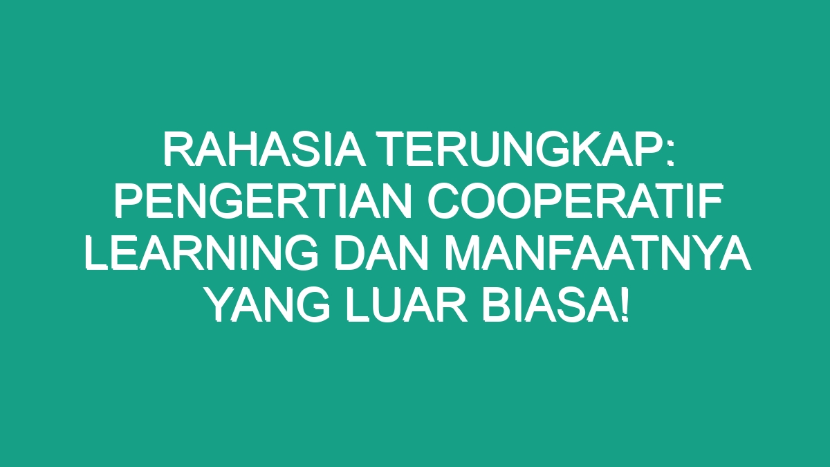 Rahasia Terungkap: Pengertian Cooperatif Learning Dan Manfaatnya Yang ...